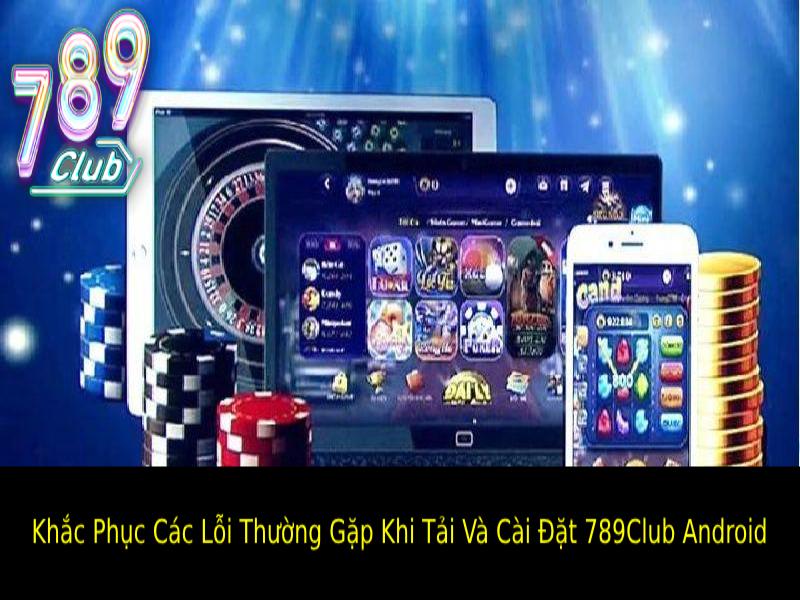 Khắc Phục Các Lỗi Thường Gặp Khi Tải Và Cài Đặt 789Club Android