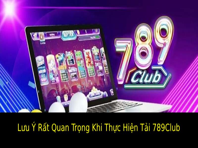 Lưu Ý Rất Quan Trọng Khi Thực Hiện Tải 789Club